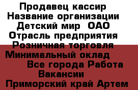 Продавец-кассир › Название организации ­ Детский мир, ОАО › Отрасль предприятия ­ Розничная торговля › Минимальный оклад ­ 25 000 - Все города Работа » Вакансии   . Приморский край,Артем г.